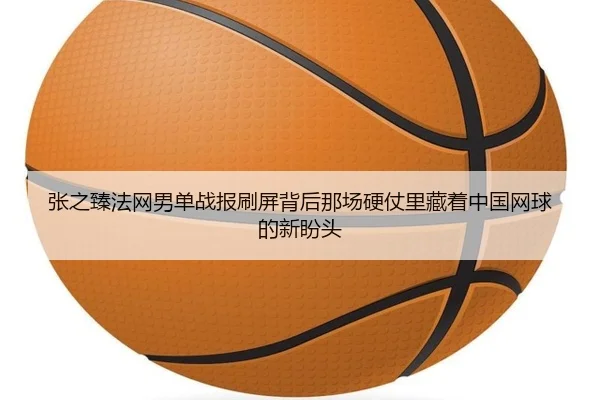 张之臻法网男单战报刷屏背后那场硬仗里藏着中国网球的新盼头